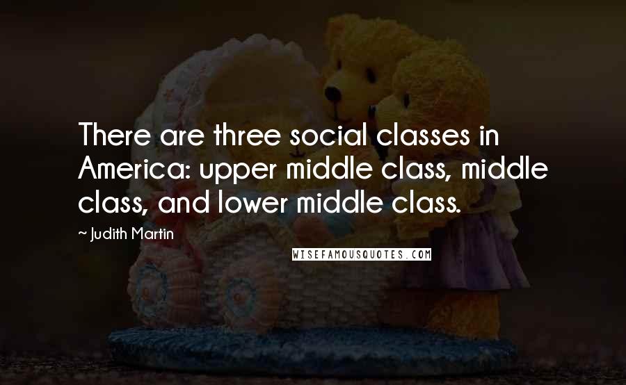 Judith Martin quotes: There are three social classes in America: upper middle class, middle class, and lower middle class. Judith Martin quotes: There are three social classes in America: upper middle class, middle class, and lower middle class.