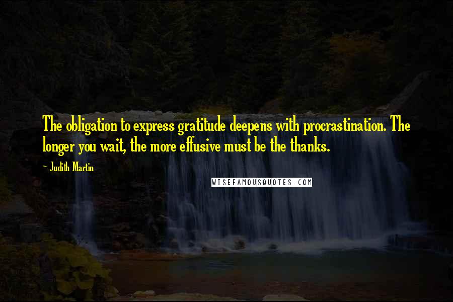 Judith Martin quotes: The obligation to express gratitude deepens with procrastination. The longer you wait, the more effusive must be the thanks. Judith Martin quotes: The obligation to express gratitude deepens with procrastination. The longer you wait, the more effusive must be the thanks.