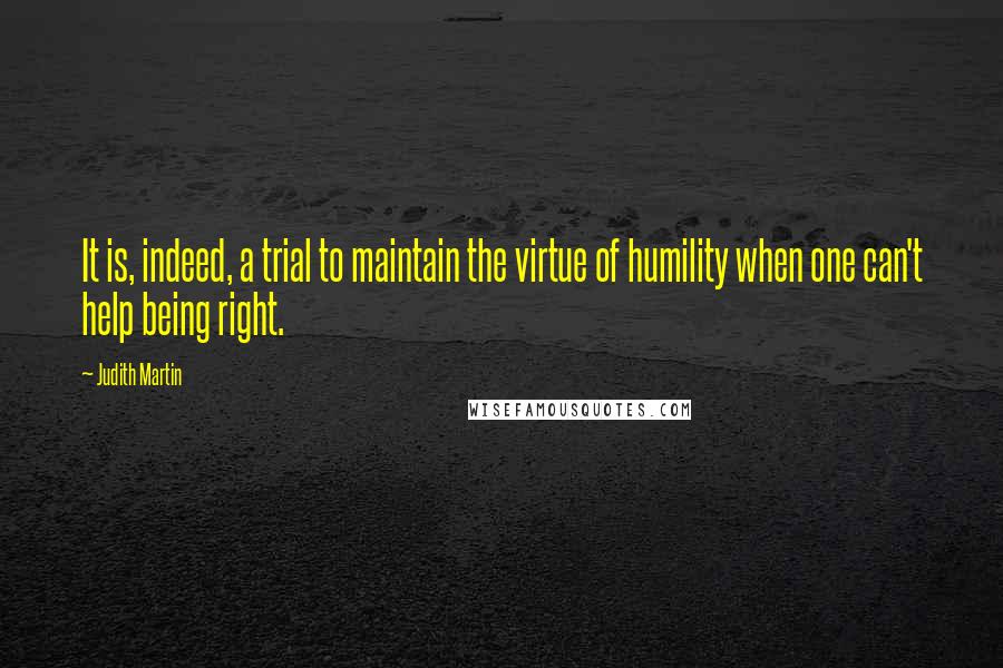 Judith Martin quotes: It is, indeed, a trial to maintain the virtue of humility when one can't help being right.