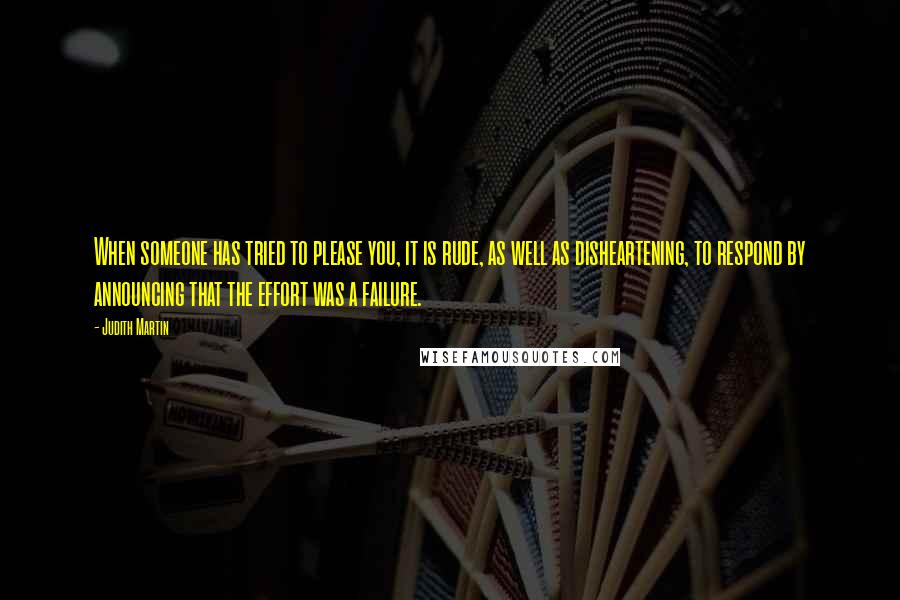 Judith Martin quotes: When someone has tried to please you, it is rude, as well as disheartening, to respond by announcing that the effort was a failure. Judith Martin quotes: When someone has tried to please you, it is rude, as well as disheartening, to respond by announcing that the effort was a failure.