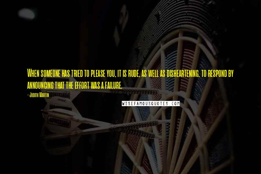 Judith Martin quotes: When someone has tried to please you, it is rude, as well as disheartening, to respond by announcing that the effort was a failure.