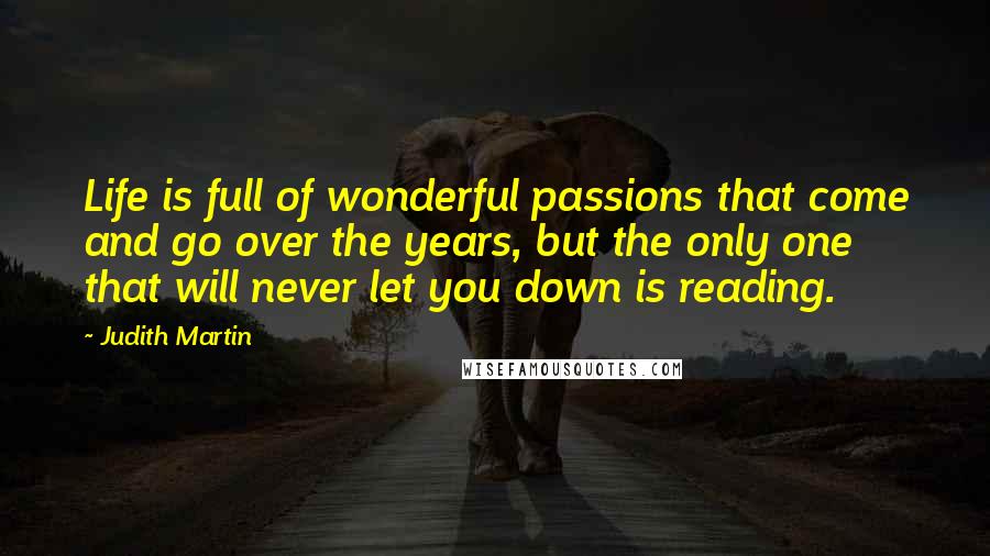 Judith Martin quotes: Life is full of wonderful passions that come and go over the years, but the only one that will never let you down is reading. Judith Martin quotes: Life is full of wonderful passions that come and go over the years, but the only one that will never let you down is reading.