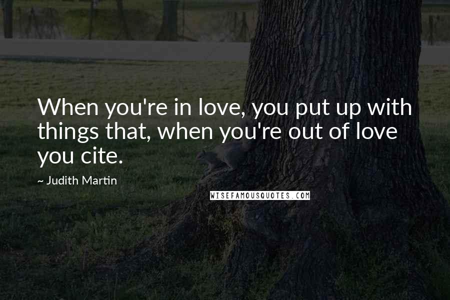 Judith Martin quotes: When you're in love, you put up with things that, when you're out of love you cite.