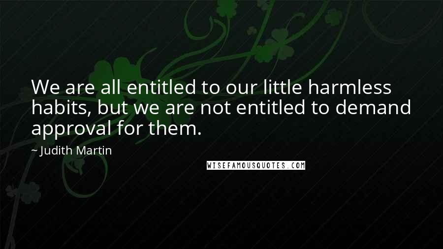 Judith Martin quotes: We are all entitled to our little harmless habits, but we are not entitled to demand approval for them. Judith Martin quotes: We are all entitled to our little harmless habits, but we are not entitled to demand approval for them.