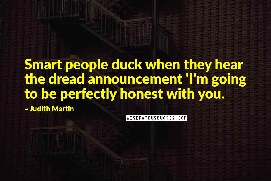 Judith Martin quotes: Smart people duck when they hear the dread announcement 'I'm going to be perfectly honest with you.