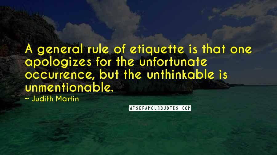Judith Martin quotes: A general rule of etiquette is that one apologizes for the unfortunate occurrence, but the unthinkable is unmentionable. Judith Martin quotes: A general rule of etiquette is that one apologizes for the unfortunate occurrence, but the unthinkable is unmentionable.