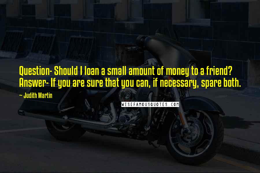 Judith Martin quotes: Question- Should I loan a small amount of money to a friend? Answer- If you are sure that you can, if necessary, spare both. Judith Martin quotes: Question- Should I loan a small amount of money to a friend? Answer- If you are sure that you can, if necessary, spare both.