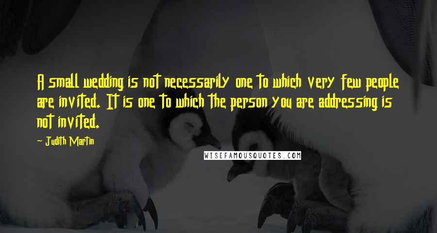 Judith Martin quotes: A small wedding is not necessarily one to which very few people are invited. It is one to which the person you are addressing is not invited.