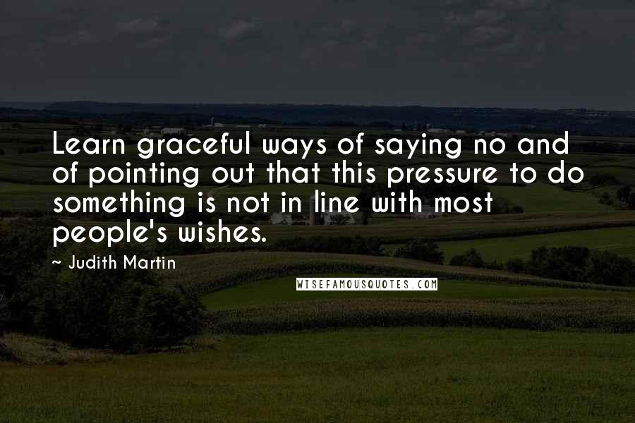 Judith Martin quotes: Learn graceful ways of saying no and of pointing out that this pressure to do something is not in line with most people's wishes. Judith Martin quotes: Learn graceful ways of saying no and of pointing out that this pressure to do something is not in line with most people's wishes.