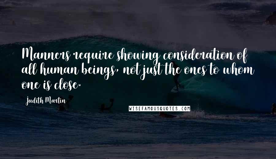 Judith Martin quotes: Manners require showing consideration of all human beings, not just the ones to whom one is close.