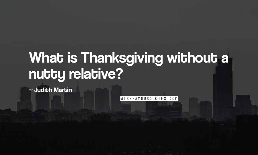 Judith Martin quotes: What is Thanksgiving without a nutty relative?