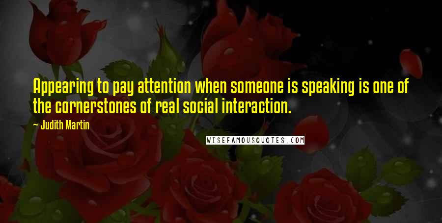 Judith Martin quotes: Appearing to pay attention when someone is speaking is one of the cornerstones of real social interaction. Judith Martin quotes: Appearing to pay attention when someone is speaking is one of the cornerstones of real social interaction.