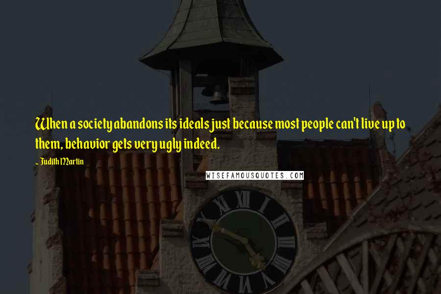 Judith Martin quotes: When a society abandons its ideals just because most people can't live up to them, behavior gets very ugly indeed.