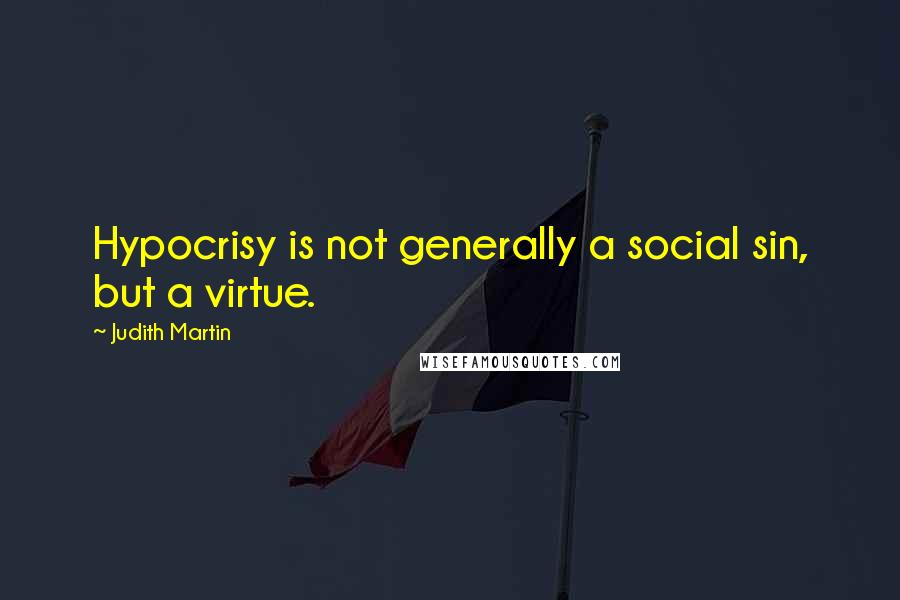 Judith Martin quotes: Hypocrisy is not generally a social sin, but a virtue.