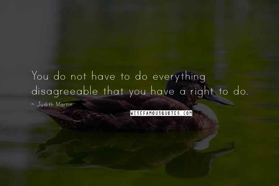 Judith Martin quotes: You do not have to do everything disagreeable that you have a right to do.