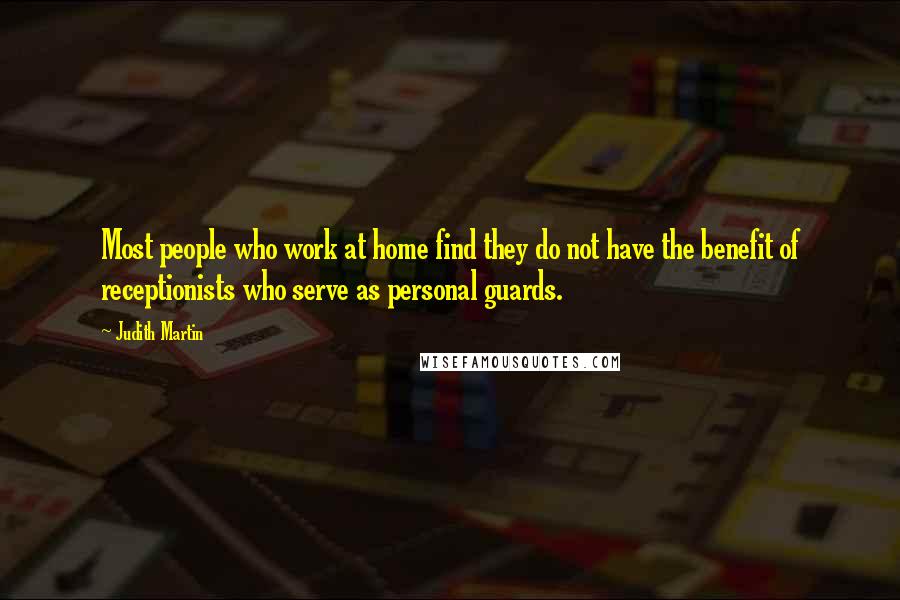 Judith Martin quotes: Most people who work at home find they do not have the benefit of receptionists who serve as personal guards. Judith Martin quotes: Most people who work at home find they do not have the benefit of receptionists who serve as personal guards.