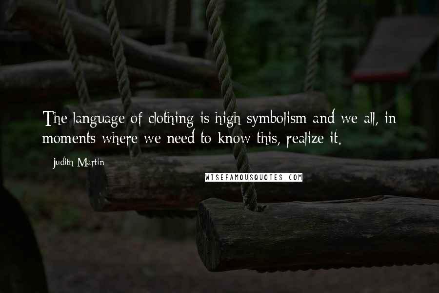 Judith Martin quotes: The language of clothing is high symbolism and we all, in moments where we need to know this, realize it.