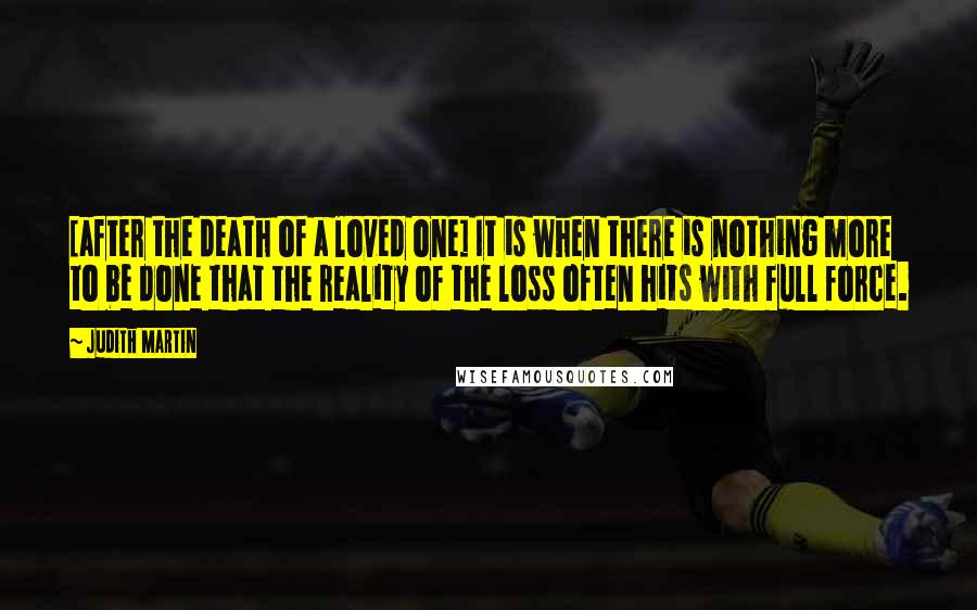 Judith Martin quotes: [after the death of a loved one] It is when there is nothing more to be done that the reality of the loss often hits with full force.