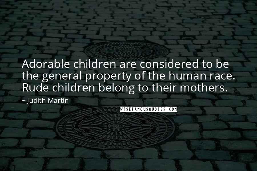 Judith Martin quotes: Adorable children are considered to be the general property of the human race. Rude children belong to their mothers. Judith Martin quotes: Adorable children are considered to be the general property of the human race. Rude children belong to their mothers.