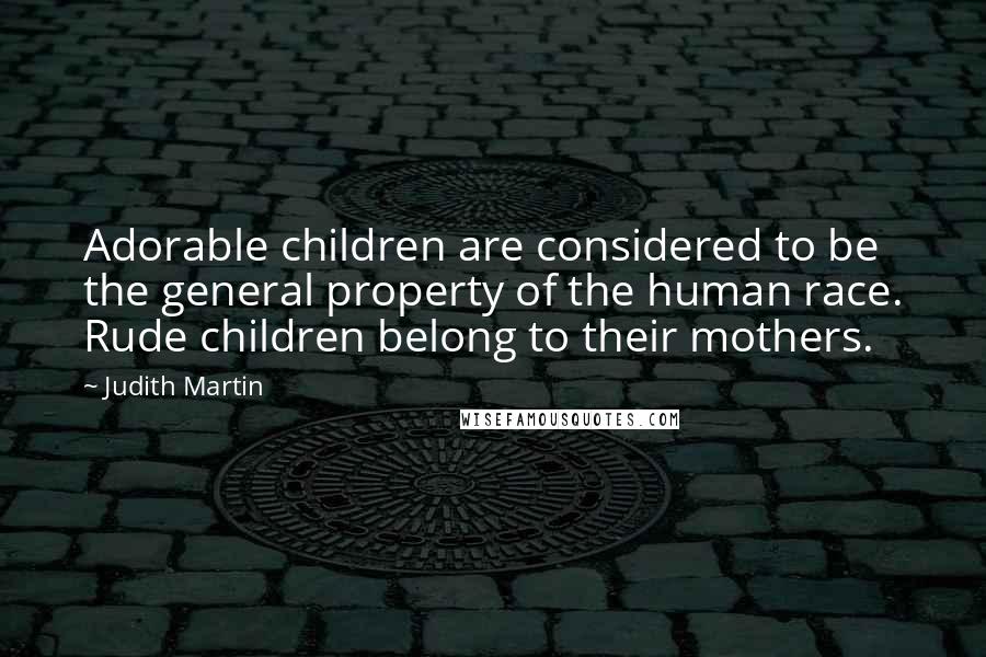 Judith Martin quotes: Adorable children are considered to be the general property of the human race. Rude children belong to their mothers.