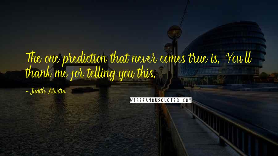 Judith Martin quotes: The one prediction that never comes true is, 'You'll thank me for telling you this.