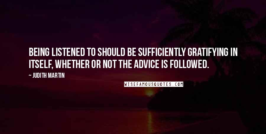 Judith Martin quotes: Being listened to should be sufficiently gratifying in itself, whether or not the advice is followed. Judith Martin quotes: Being listened to should be sufficiently gratifying in itself, whether or not the advice is followed.