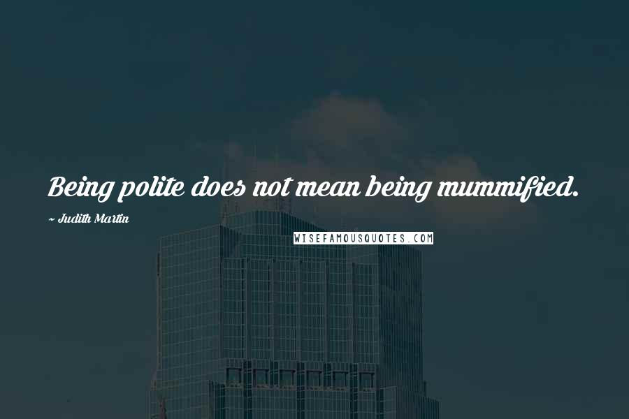 Judith Martin quotes: Being polite does not mean being mummified.