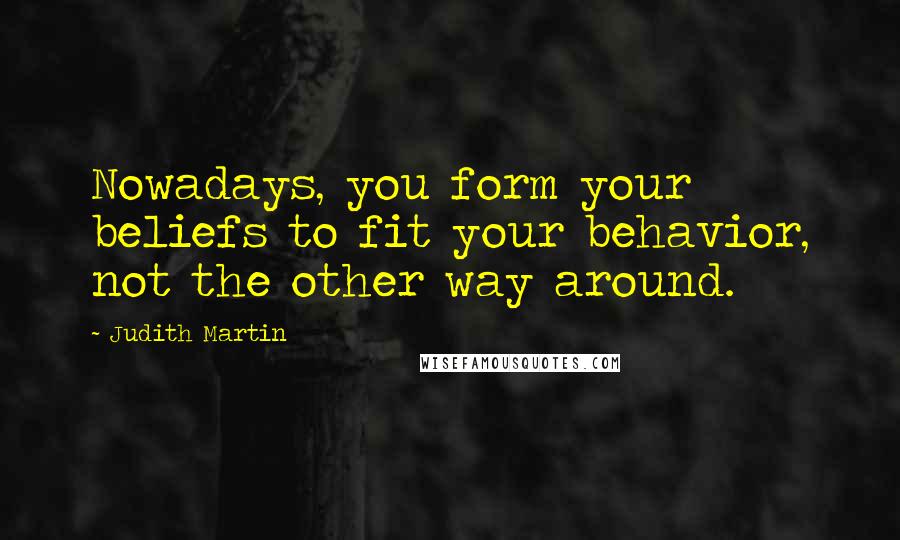 Judith Martin quotes: Nowadays, you form your beliefs to fit your behavior, not the other way around.