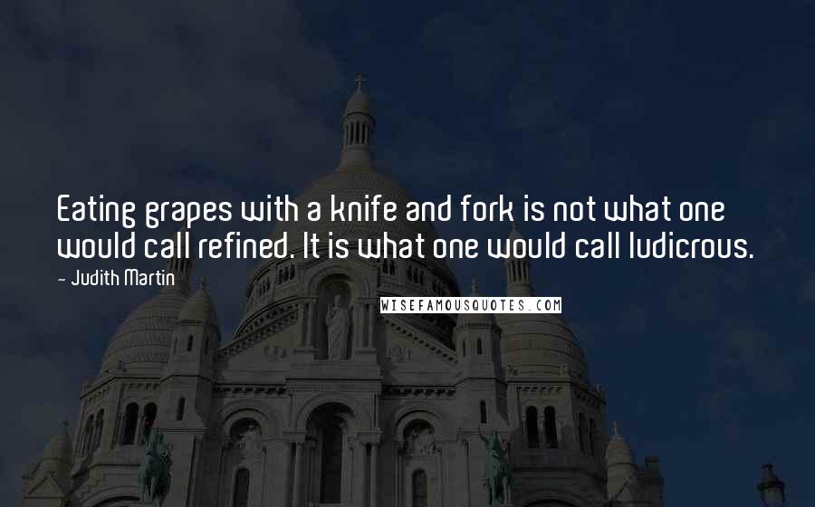 Judith Martin quotes: Eating grapes with a knife and fork is not what one would call refined. It is what one would call ludicrous.