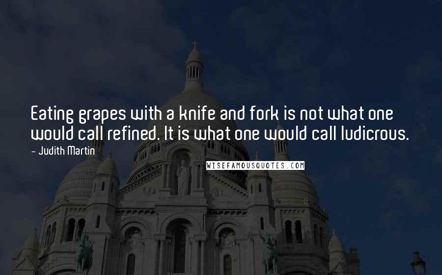 Judith Martin quotes: Eating grapes with a knife and fork is not what one would call refined. It is what one would call ludicrous. Judith Martin quotes: Eating grapes with a knife and fork is not what one would call refined. It is what one would call ludicrous.
