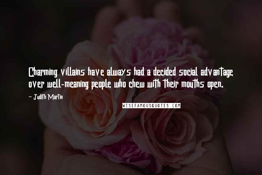 Judith Martin quotes: Charming villains have always had a decided social advantage over well-meaning people who chew with their mouths open. Judith Martin quotes: Charming villains have always had a decided social advantage over well-meaning people who chew with their mouths open.