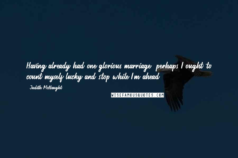 Judith McNaught quotes: Having already had one glorious marriage, perhaps I ought to count myself lucky and stop while I'm ahead.