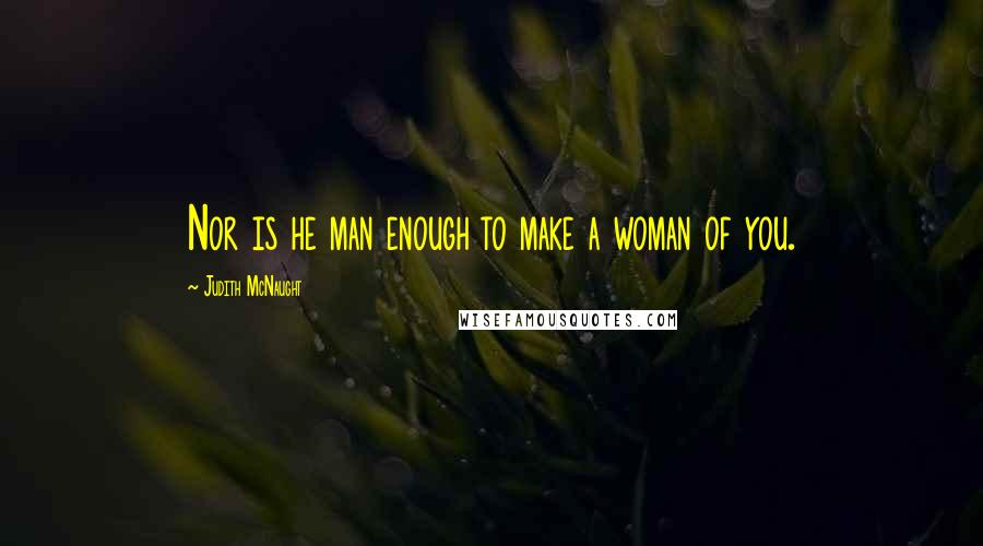 Judith McNaught quotes: Nor is he man enough to make a woman of you.