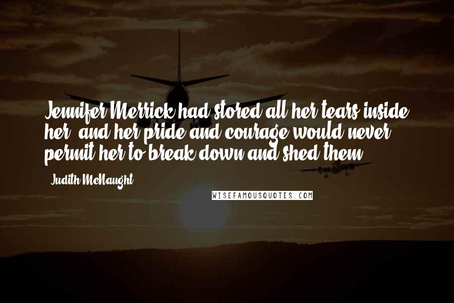 Judith McNaught quotes: Jennifer Merrick had stored all her tears inside her, and her pride and courage would never permit her to break down and shed them.
