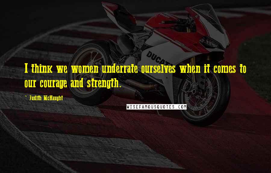 Judith McNaught quotes: I think we women underrate ourselves when it comes to our courage and strength.