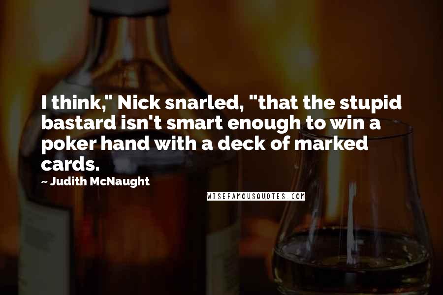 Judith McNaught quotes: I think," Nick snarled, "that the stupid bastard isn't smart enough to win a poker hand with a deck of marked cards.