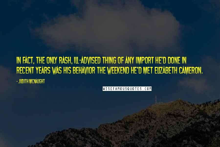 Judith McNaught quotes: In fact, the only rash, ill-advised thing of any import he'd done in recent years was his behavior the weekend he'd met Elizabeth Cameron.