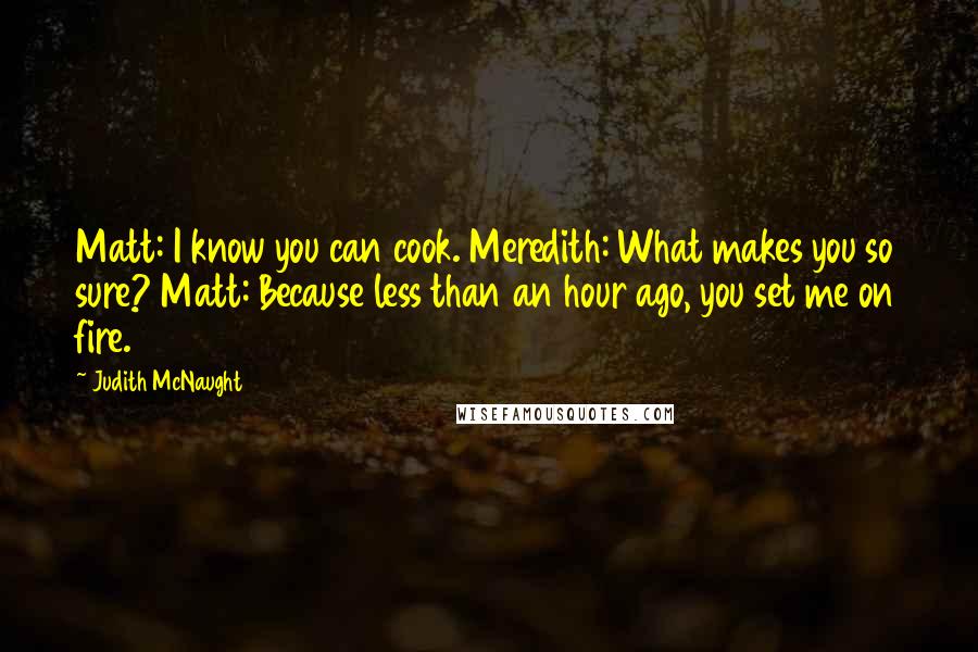 Judith McNaught quotes: Matt: I know you can cook. Meredith: What makes you so sure? Matt: Because less than an hour ago, you set me on fire.