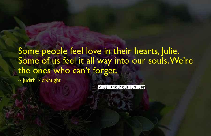 Judith McNaught quotes: Some people feel love in their hearts, Julie. Some of us feel it all way into our souls. We're the ones who can't forget.