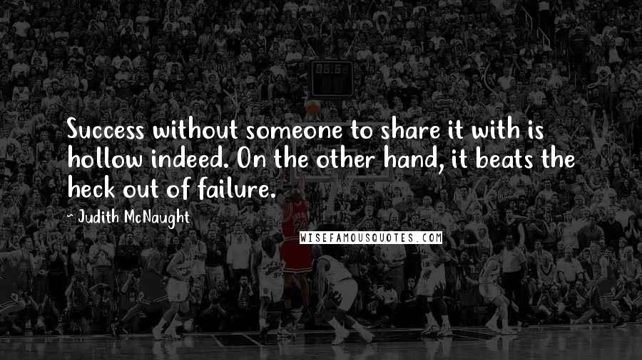 Judith McNaught quotes: Success without someone to share it with is hollow indeed. On the other hand, it beats the heck out of failure.
