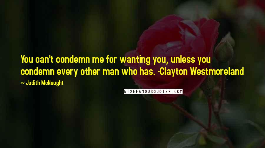 Judith McNaught quotes: You can't condemn me for wanting you, unless you condemn every other man who has. -Clayton Westmoreland