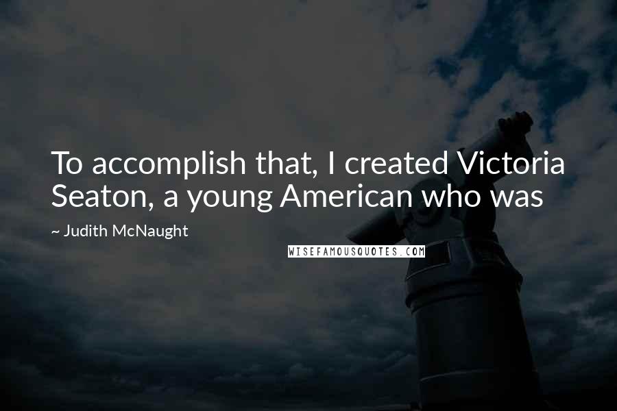 Judith McNaught quotes: To accomplish that, I created Victoria Seaton, a young American who was