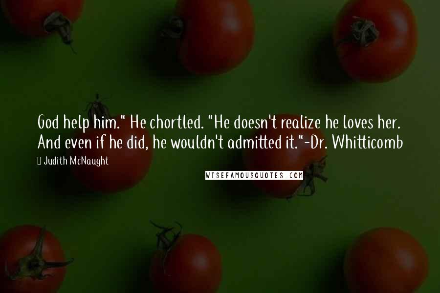 Judith McNaught quotes: God help him." He chortled. "He doesn't realize he loves her. And even if he did, he wouldn't admitted it."-Dr. Whitticomb