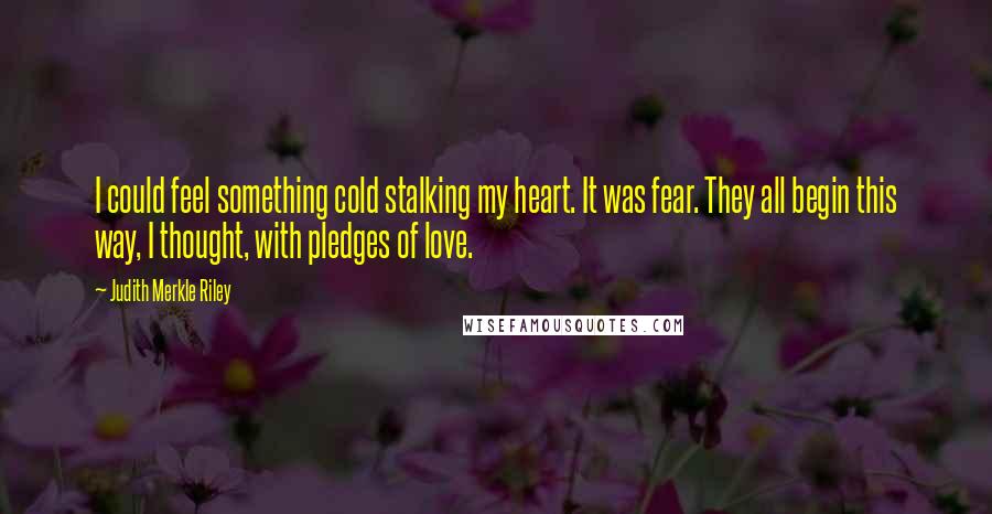 Judith Merkle Riley quotes: I could feel something cold stalking my heart. It was fear. They all begin this way, I thought, with pledges of love. Judith Merkle Riley quotes: I could feel something cold stalking my heart. It was fear. They all begin this way, I thought, with pledges of love.