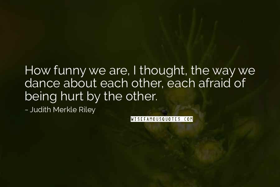 Judith Merkle Riley quotes: How funny we are, I thought, the way we dance about each other, each afraid of being hurt by the other.