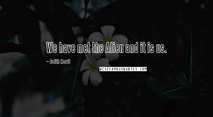 Judith Merril quotes: We have met the Alien and it is us.