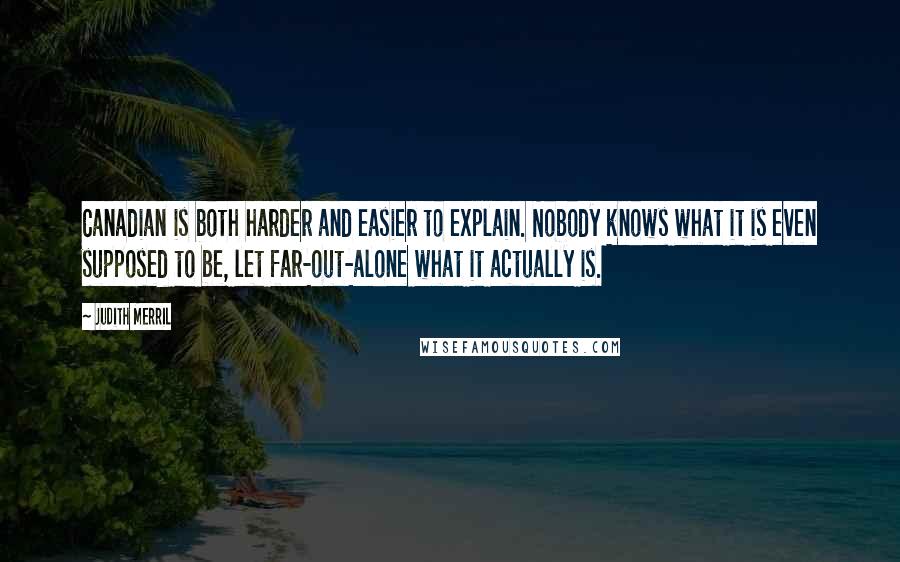 Judith Merril quotes: Canadian is both harder and easier to explain. Nobody knows what it is even supposed to be, let far-out-alone what it actually is.