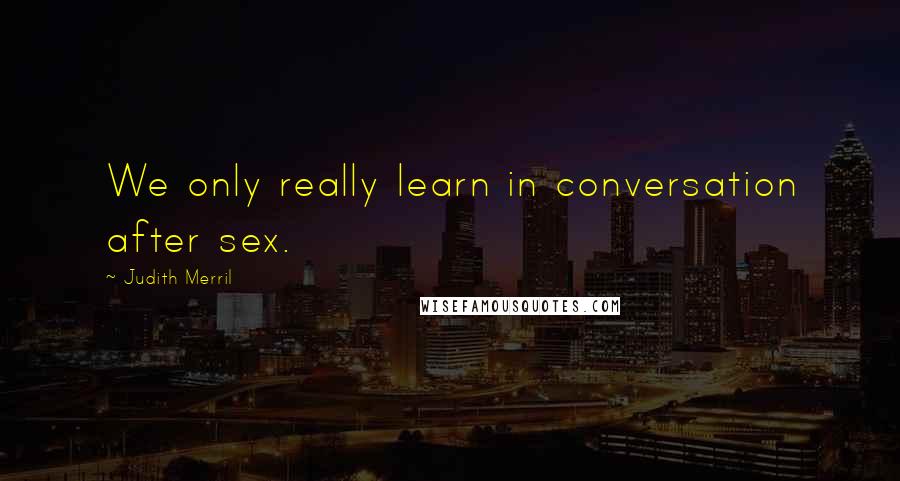 Judith Merril quotes: We only really learn in conversation after sex.