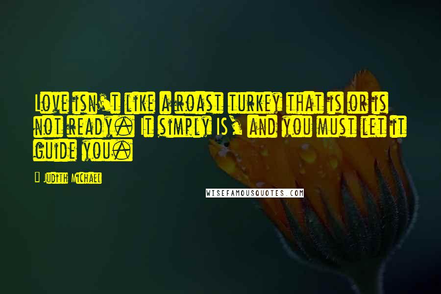 Judith Michael quotes: Love isn't like a roast turkey that is or is not ready. It simply IS, and you must let it guide you.