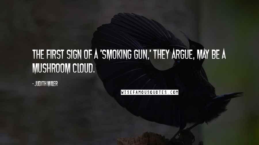 Judith Miller quotes: The first sign of a 'smoking gun,' they argue, may be a mushroom cloud.
